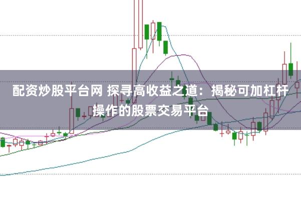 配资炒股平台网 探寻高收益之道：揭秘可加杠杆操作的股票交易平台