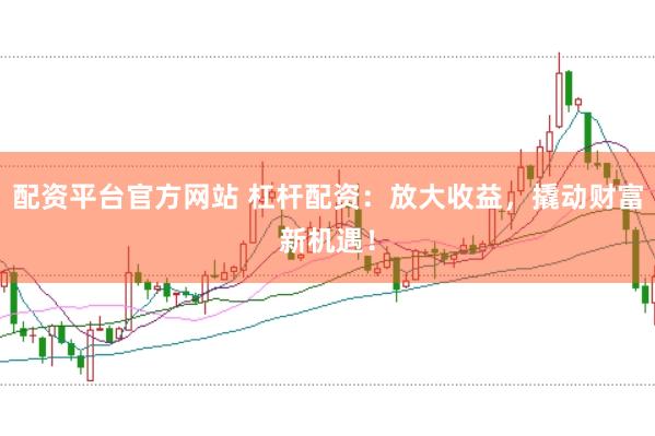 配资平台官方网站 杠杆配资：放大收益，撬动财富新机遇！