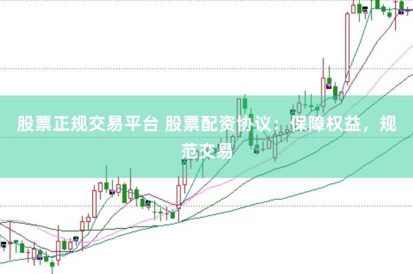 股票正规交易平台 股票配资协议：保障权益，规范交易