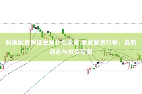 股票配资保证金是什么意思 股票配资行情：最新动态与投资策略