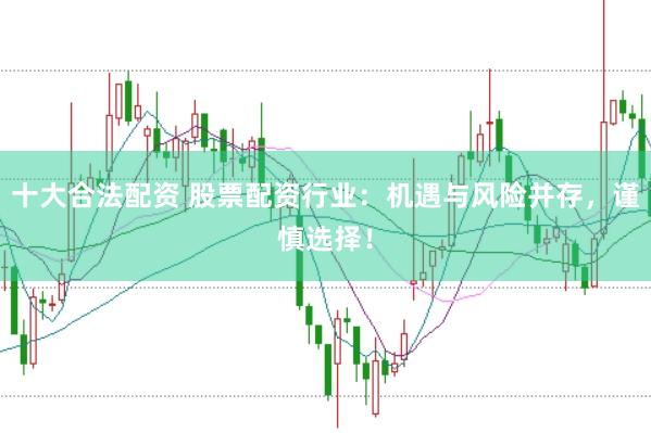 十大合法配资 股票配资行业：机遇与风险并存，谨慎选择！