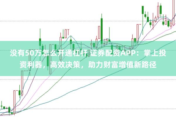 没有50万怎么开通杠杆 证券配资APP：掌上投资利器，高效决策，助力财富增值新路径