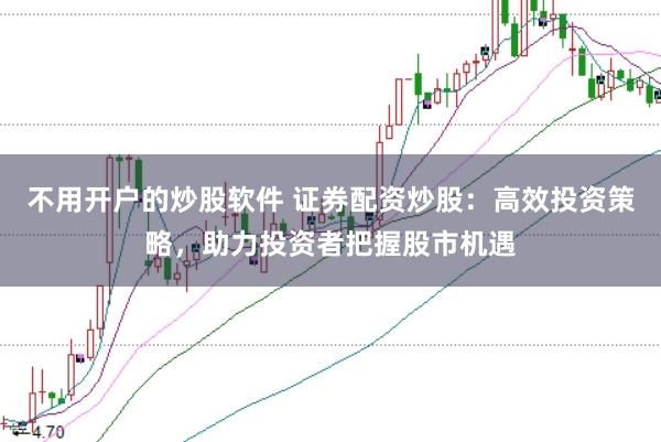 不用开户的炒股软件 证券配资炒股：高效投资策略，助力投资者把握股市机遇