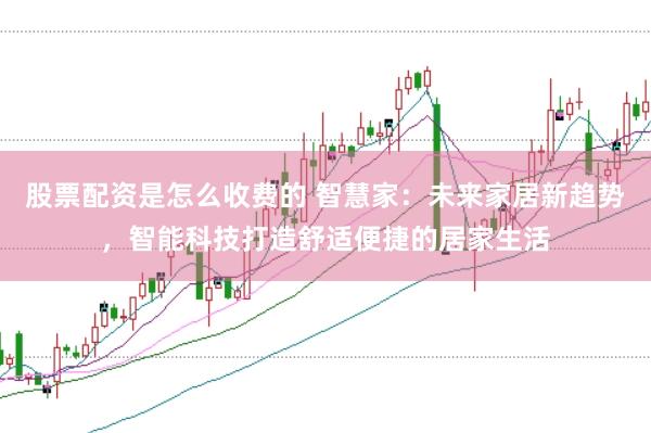 股票配资是怎么收费的 智慧家：未来家居新趋势，智能科技打造舒适便捷的居家生活