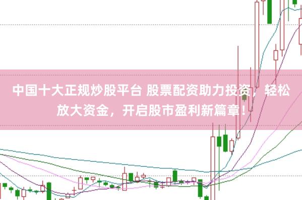 中国十大正规炒股平台 股票配资助力投资，轻松放大资金，开启股市盈利新篇章！