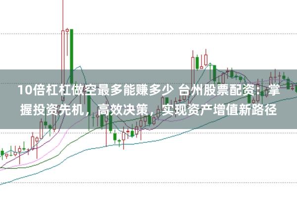 10倍杠杠做空最多能赚多少 台州股票配资：掌握投资先机，高效决策，实现资产增值新路径
