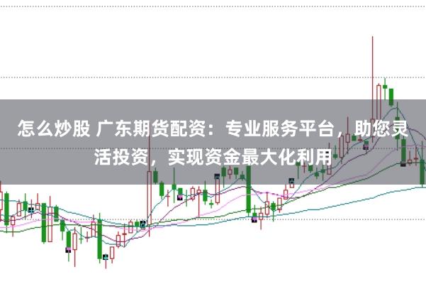 怎么炒股 广东期货配资：专业服务平台，助您灵活投资，实现资金最大化利用