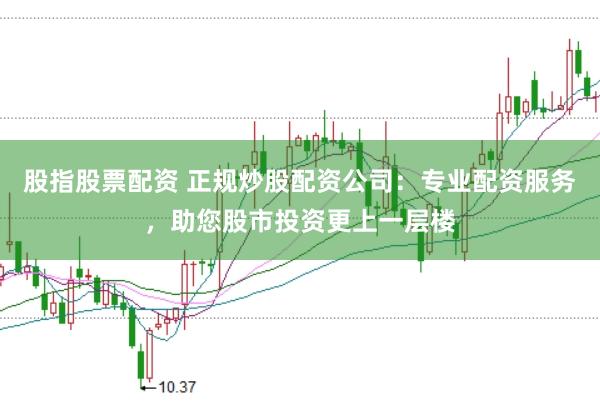 股指股票配资 正规炒股配资公司：专业配资服务，助您股市投资更上一层楼