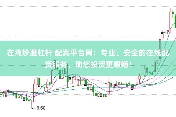 在线炒股杠杆 配资平台网：专业、安全的在线配资服务，助您投资更顺畅！