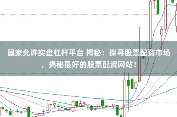国家允许实盘杠杆平台 揭秘：探寻股票配资市场，揭秘最好的股票配资网站！