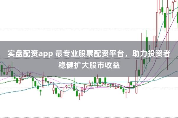 实盘配资app 最专业股票配资平台，助力投资者稳健扩大股市收益