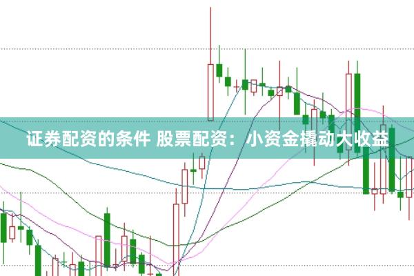 证券配资的条件 股票配资：小资金撬动大收益