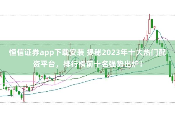 恒信证券app下载安装 揭秘2023年十大热门配资平台，排行榜前十名强势出炉！
