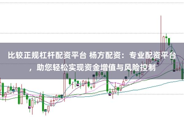 比较正规杠杆配资平台 杨方配资：专业配资平台，助您轻松实现资金增值与风险控制