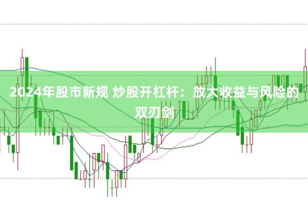 2024年股市新规 炒股开杠杆：放大收益与风险的双刃剑