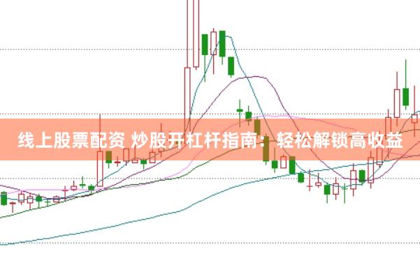 线上股票配资 炒股开杠杆指南：轻松解锁高收益