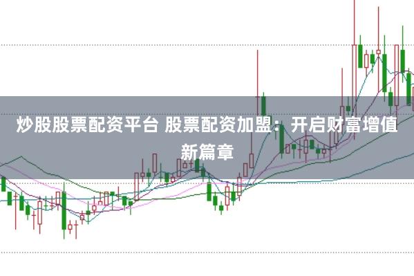 炒股股票配资平台 股票配资加盟：开启财富增值新篇章