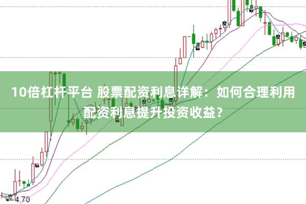 10倍杠杆平台 股票配资利息详解：如何合理利用配资利息提升投资收益？