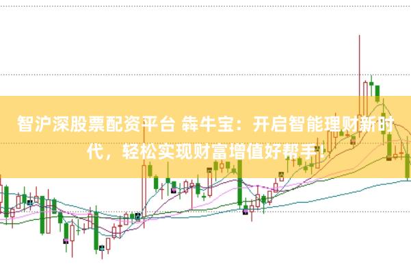 智沪深股票配资平台 犇牛宝：开启智能理财新时代，轻松实现财富增值好帮手！