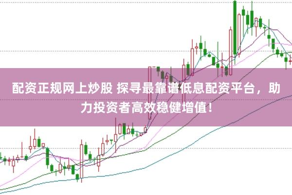 配资正规网上炒股 探寻最靠谱低息配资平台，助力投资者高效稳健增值！