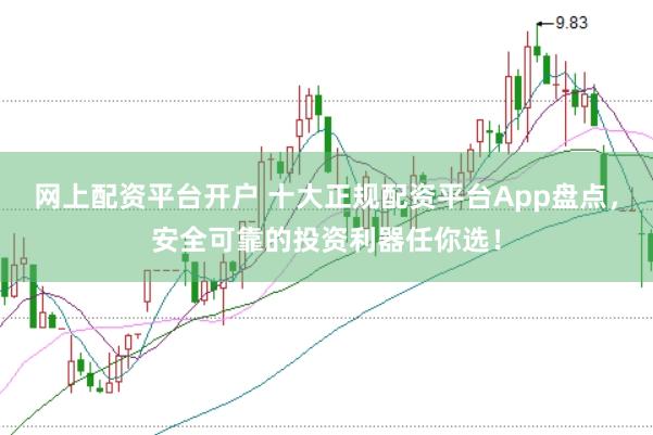 网上配资平台开户 十大正规配资平台App盘点，安全可靠的投资利器任你选！