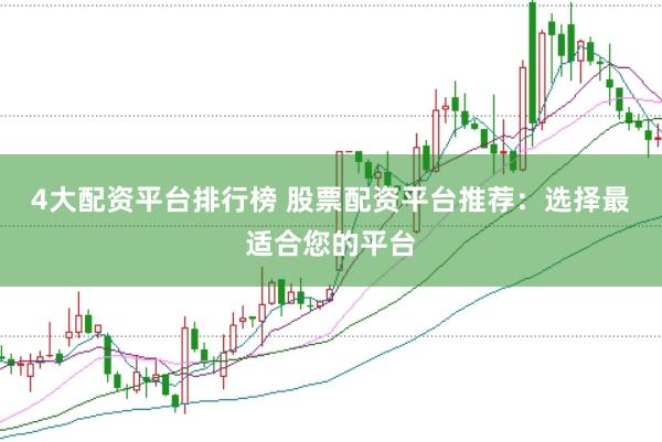4大配资平台排行榜 股票配资平台推荐：选择最适合您的平台