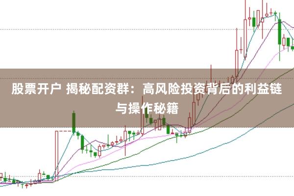 股票开户 揭秘配资群：高风险投资背后的利益链与操作秘籍
