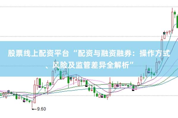 股票线上配资平台 “配资与融资融券：操作方式、风险及监管差异全解析”