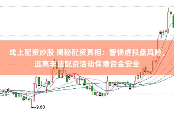 线上配资炒股 揭秘配资真相：警惕虚拟盘风险，远离非法配资活动保障资金安全