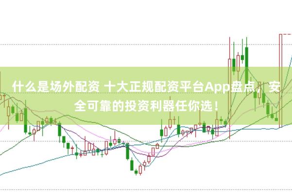 什么是场外配资 十大正规配资平台App盘点，安全可靠的投资利器任你选！