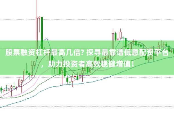 股票融资杠杆最高几倍? 探寻最靠谱低息配资平台，助力投资者高效稳健增值！
