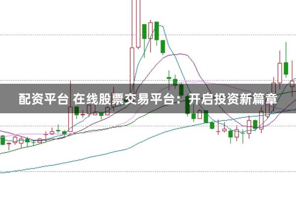 配资平台 在线股票交易平台：开启投资新篇章