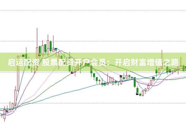启运配资 股票配资开户会员：开启财富增值之路