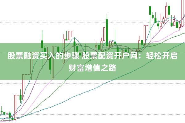 股票融资买入的步骤 股票配资开户网：轻松开启财富增值之路