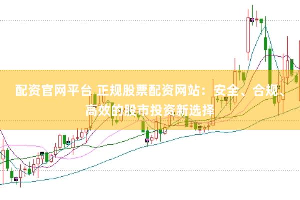 配资官网平台 正规股票配资网站：安全、合规、高效的股市投资新选择