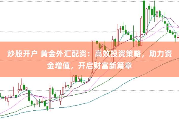 炒股开户 黄金外汇配资：高效投资策略，助力资金增值，开启财富新篇章