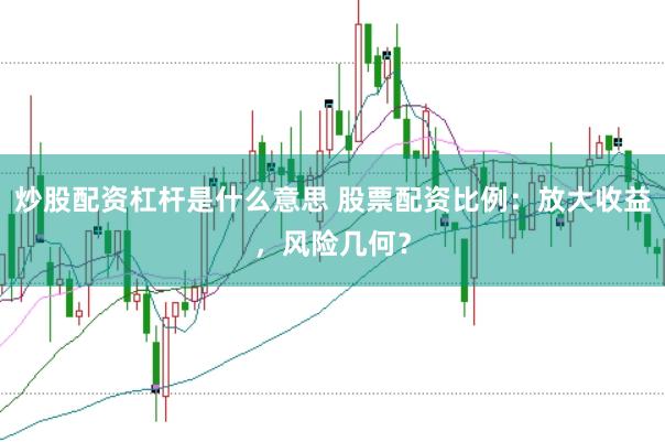 炒股配资杠杆是什么意思 股票配资比例：放大收益，风险几何？