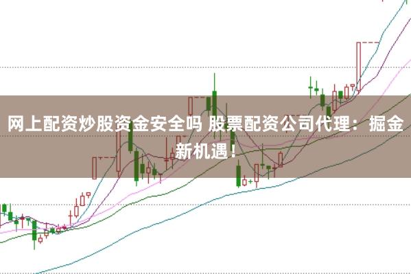 网上配资炒股资金安全吗 股票配资公司代理：掘金新机遇！