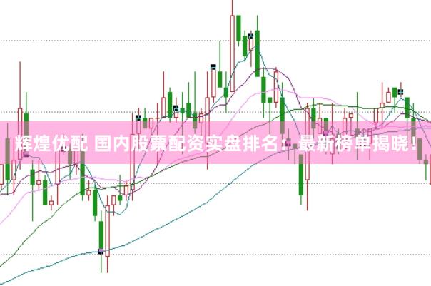 辉煌优配 国内股票配资实盘排名：最新榜单揭晓！