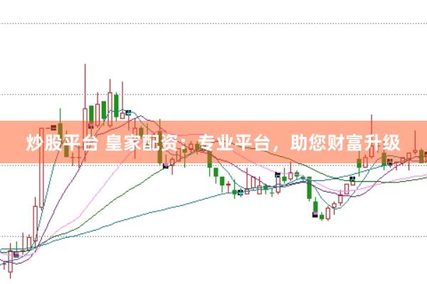 炒股平台 皇家配资：专业平台，助您财富升级