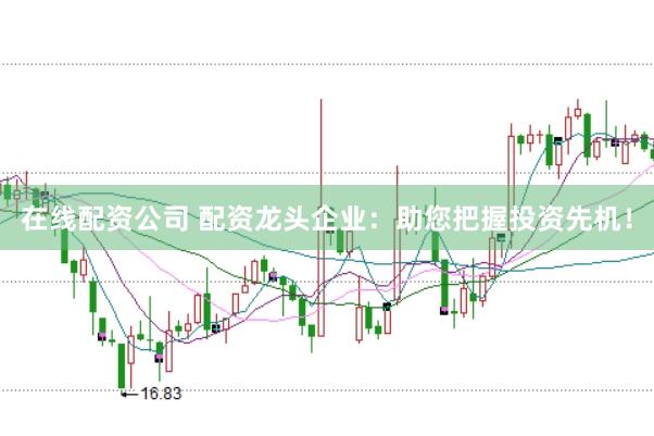 在线配资公司 配资龙头企业：助您把握投资先机！