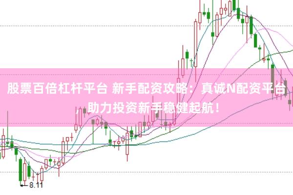 股票百倍杠杆平台 新手配资攻略：真诚N配资平台，助力投资新手稳健起航！