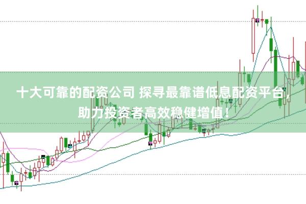 十大可靠的配资公司 探寻最靠谱低息配资平台，助力投资者高效稳健增值！