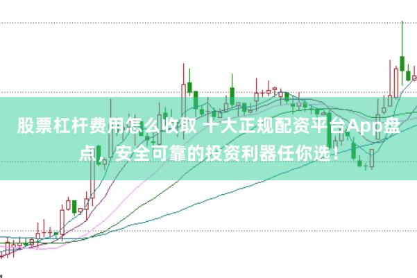股票杠杆费用怎么收取 十大正规配资平台App盘点，安全可靠的投资利器任你选！