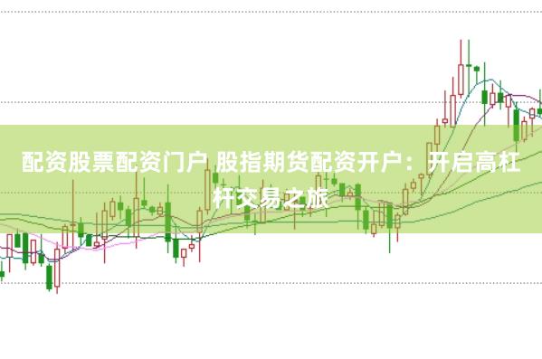 配资股票配资门户 股指期货配资开户：开启高杠杆交易之旅