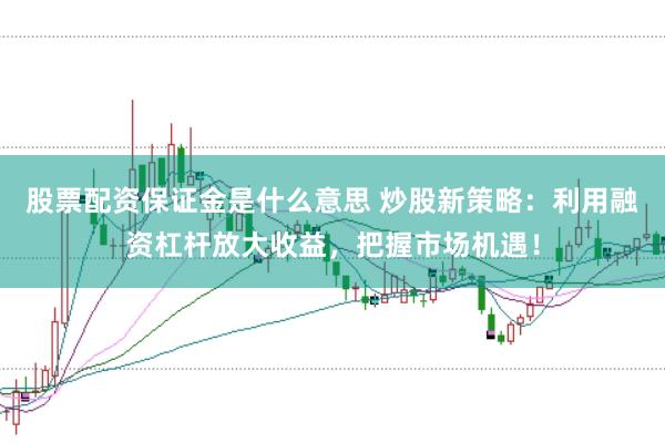 股票配资保证金是什么意思 炒股新策略：利用融资杠杆放大收益，把握市场机遇！