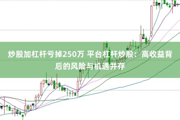 炒股加杠杆亏掉250万 平台杠杆炒股：高收益背后的风险与机遇并存
