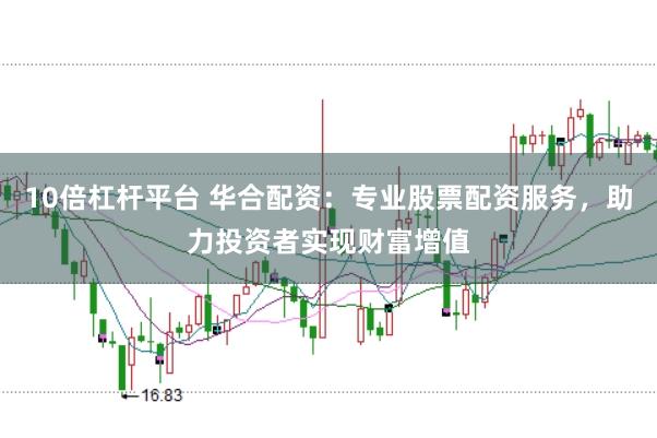 10倍杠杆平台 华合配资：专业股票配资服务，助力投资者实现财富增值