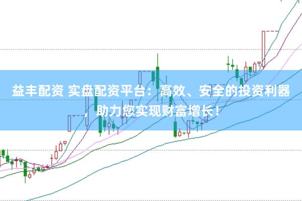 益丰配资 实盘配资平台：高效、安全的投资利器，助力您实现财富增长！