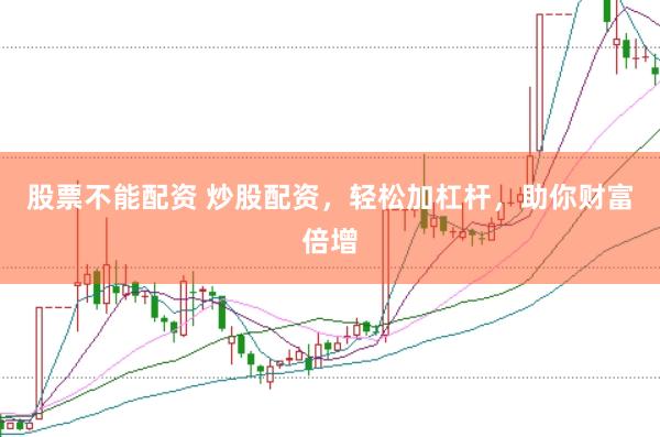 股票不能配资 炒股配资，轻松加杠杆，助你财富倍增